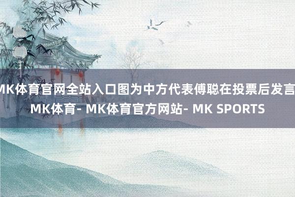 MK体育官网全站入口图为中方代表傅聪在投票后发言-MK体育- MK体育官方网站- MK SPORTS