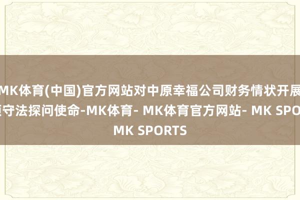 MK体育(中国)官方网站对中原幸福公司财务情状开展专项守法探问使命-MK体育- MK体育官方网站- MK SPORTS