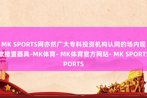 MK SPORTS网亦然广大专科投资机构认同的场内现款措置器具-MK体育- MK体育官方网站- MK SPORTS