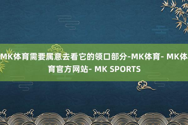 MK体育需要属意去看它的领口部分-MK体育- MK体育官方网站- MK SPORTS