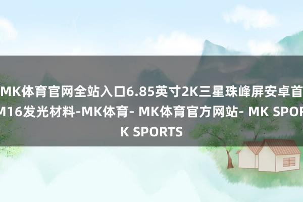 MK体育官网全站入口6.85英寸2K三星珠峰屏安卓首发M16发光材料-MK体育- MK体育官方网站- MK SPORTS