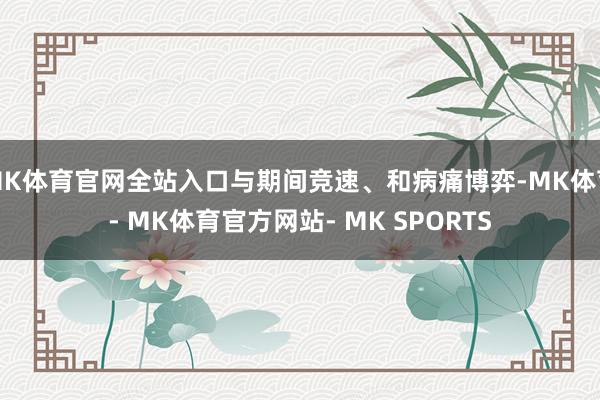 MK体育官网全站入口与期间竞速、和病痛博弈-MK体育- MK体育官方网站- MK SPORTS