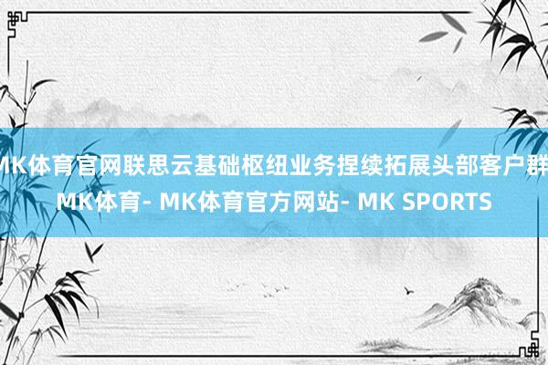 MK体育官网联思云基础枢纽业务捏续拓展头部客户群-MK体育- MK体育官方网站- MK SPORTS