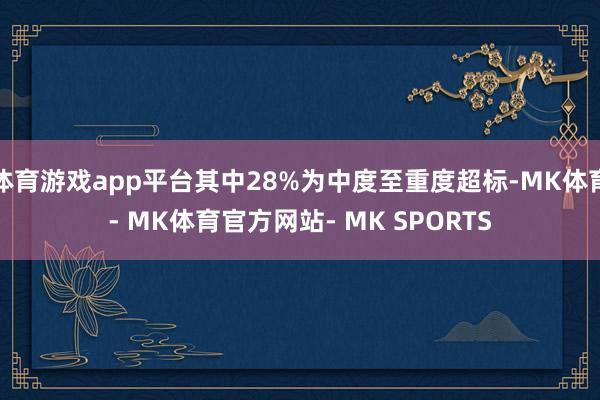 体育游戏app平台其中28%为中度至重度超标-MK体育- MK体育官方网站- MK SPORTS