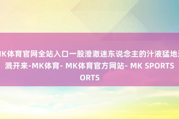 MK体育官网全站入口一股澄澈迷东说念主的汁液猛地迸溅开来-MK体育- MK体育官方网站- MK SPORTS