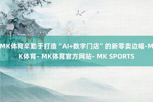 MK体育辛勤于打造“AI+数字门店”的新零卖边幅-MK体育- MK体育官方网站- MK SPORTS