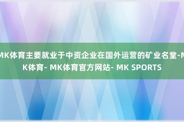 MK体育主要就业于中资企业在国外运营的矿业名堂-MK体育- MK体育官方网站- MK SPORTS