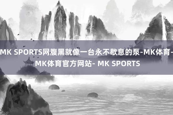 MK SPORTS网腹黑就像一台永不歇息的泵-MK体育- MK体育官方网站- MK SPORTS