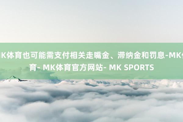 MK体育也可能需支付相关走嘴金、滞纳金和罚息-MK体育- MK体育官方网站- MK SPORTS