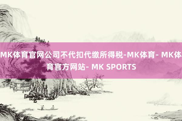 MK体育官网公司不代扣代缴所得税-MK体育- MK体育官方网站- MK SPORTS