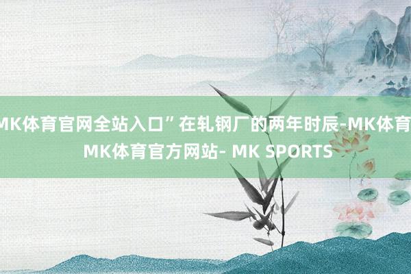 MK体育官网全站入口”在轧钢厂的两年时辰-MK体育- MK体育官方网站- MK SPORTS