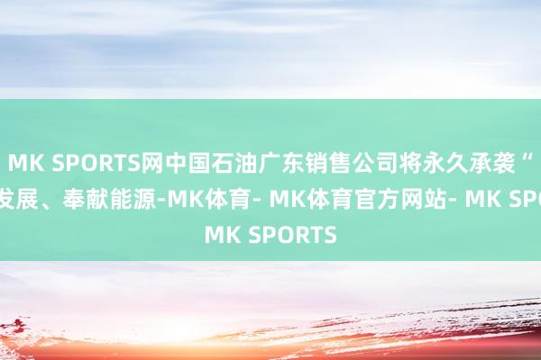 MK SPORTS网中国石油广东销售公司将永久承袭“绿色发展、奉献能源-MK体育- MK体育官方网站- MK SPORTS