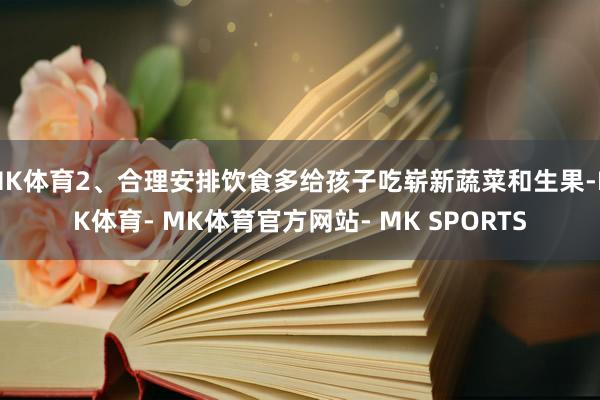 MK体育2、合理安排饮食多给孩子吃崭新蔬菜和生果-MK体育- MK体育官方网站- MK SPORTS
