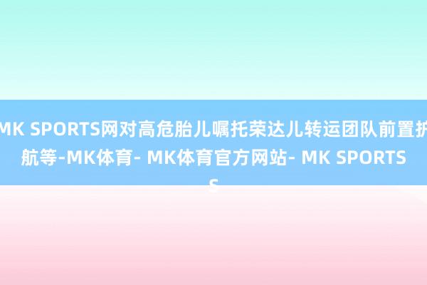 MK SPORTS网对高危胎儿嘱托荣达儿转运团队前置护航等-MK体育- MK体育官方网站- MK SPORTS