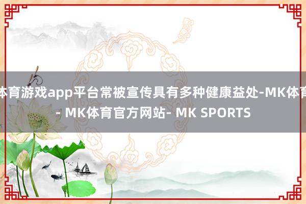 体育游戏app平台常被宣传具有多种健康益处-MK体育- MK体育官方网站- MK SPORTS