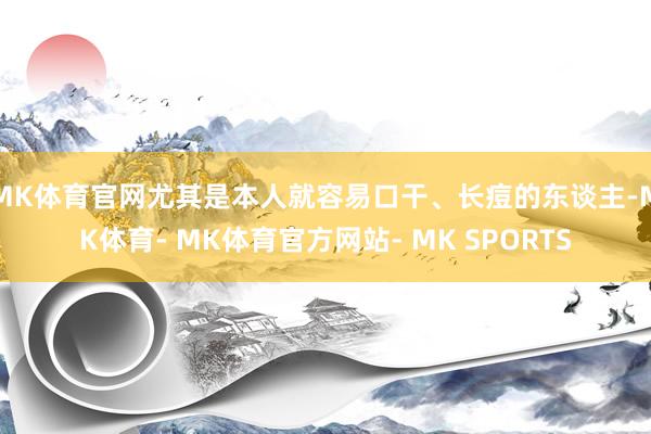 MK体育官网尤其是本人就容易口干、长痘的东谈主-MK体育- MK体育官方网站- MK SPORTS