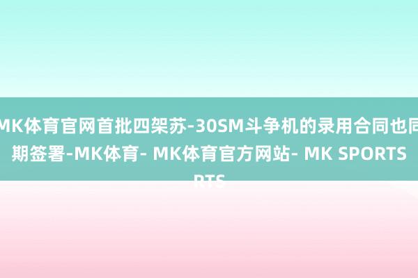 MK体育官网首批四架苏-30SM斗争机的录用合同也同期签署-MK体育- MK体育官方网站- MK SPORTS