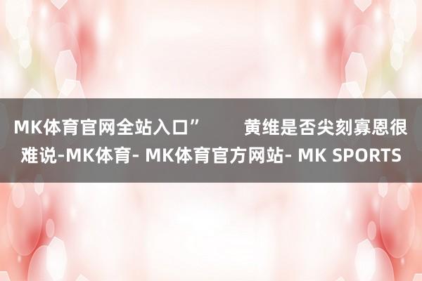 MK体育官网全站入口”        黄维是否尖刻寡恩很难说-MK体育- MK体育官方网站- MK SPORTS