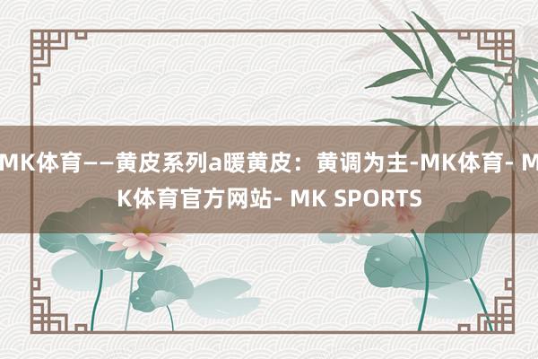 MK体育——黄皮系列a暖黄皮：黄调为主-MK体育- MK体育官方网站- MK SPORTS