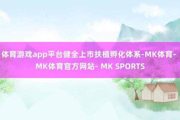 体育游戏app平台健全上市扶植孵化体系-MK体育- MK体育官方网站- MK SPORTS
