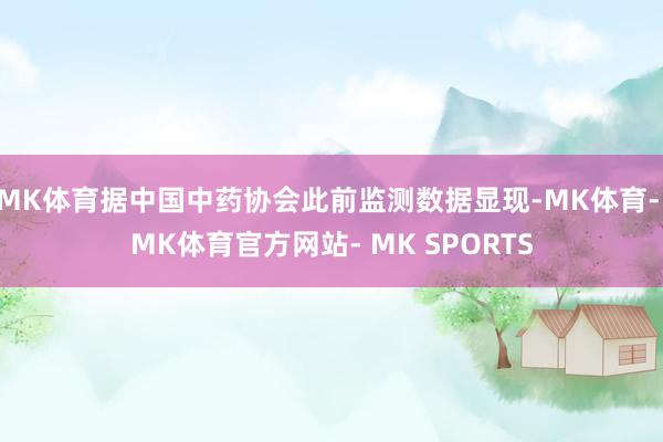 MK体育据中国中药协会此前监测数据显现-MK体育- MK体育官方网站- MK SPORTS