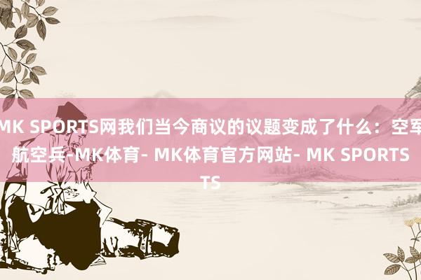 MK SPORTS网我们当今商议的议题变成了什么：空军航空兵-MK体育- MK体育官方网站- MK SPORTS