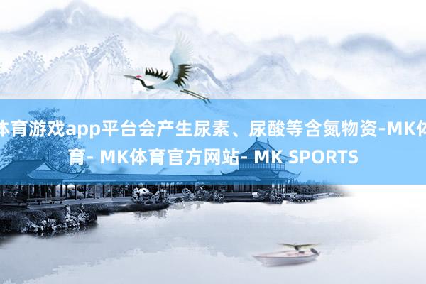 体育游戏app平台会产生尿素、尿酸等含氮物资-MK体育- MK体育官方网站- MK SPORTS