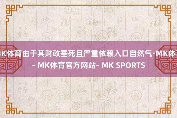 MK体育由于其财政垂死且严重依赖入口自然气-MK体育- MK体育官方网站- MK SPORTS