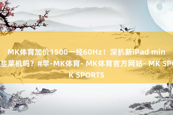 MK体育加价1500一经60Hz！深扒新iPad mini真实韭菜机吗？#苹-MK体育- MK体育官方网站- MK SPORTS